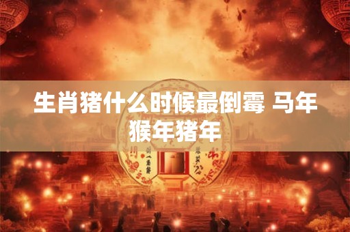 生肖猪什么时候最倒霉 马年猴年猪年