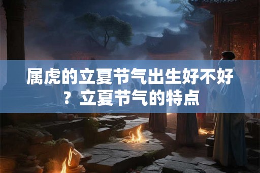属虎的立夏节气出生好不好？立夏节气的特点