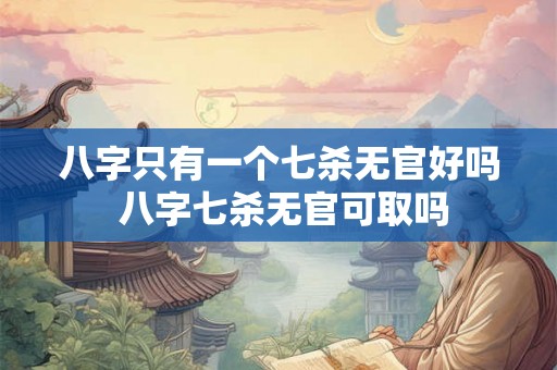 八字只有一个七杀无官好吗 八字七杀无官可取吗