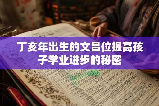 丁亥年出生的文昌位提高孩子学业进步的秘密