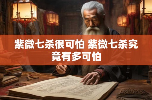 紫微七杀很可怕 紫微七杀究竟有多可怕 紫微七杀很可怕 紫微七杀究竟有多可怕