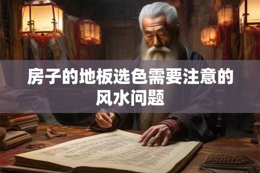 房子的地板选色需要注意的风水问题 房子的地板选色需要注意的风水问题