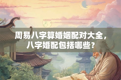 周易八字算婚姻配对大全,八字婚配包括哪些? 周易八字算婚姻配对大全,八字婚配包括哪些?