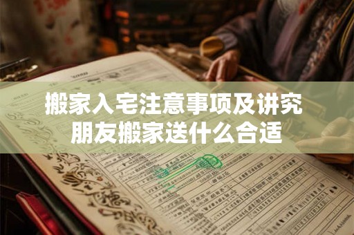 搬家入宅注意事项及讲究 朋友搬家送什么合适