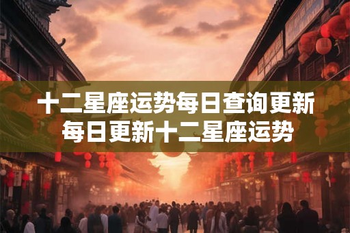 十二星座运势每日查询更新 每日更新十二星座运势