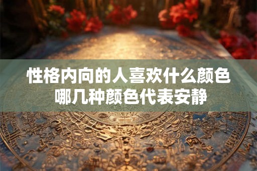 性格内向的人喜欢什么颜色 哪几种颜色代表安静