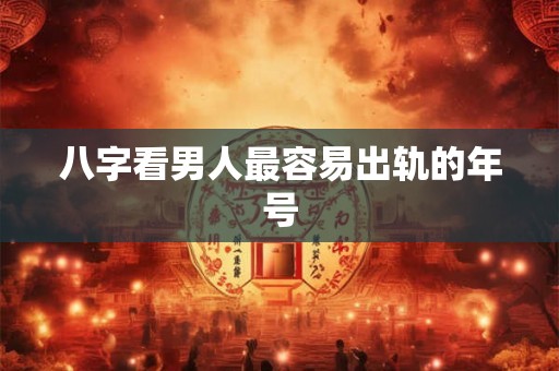 八字看男人最容易出轨的年号