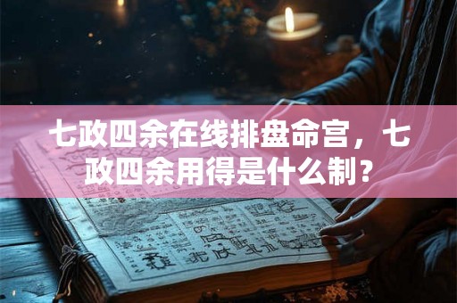 七政四余在线排盘命宫，七政四余用得是什么制？