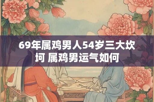 69年属鸡男人54岁三大坎坷 属鸡男运气如何