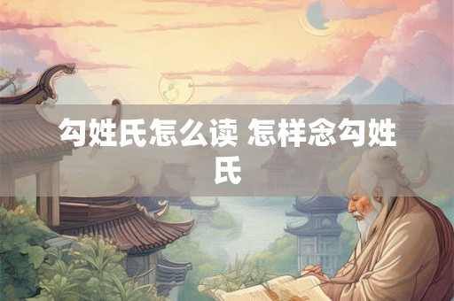 勾姓氏怎么读 怎样念勾姓氏