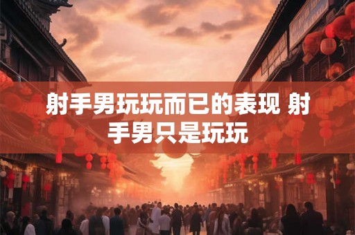 射手男玩玩而已的表现 射手男只是玩玩