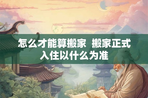 怎么才能算搬家  搬家正式入住以什么为准