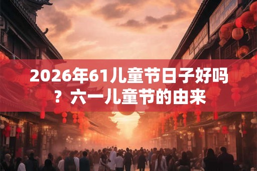 2026年61儿童节日子好吗？六一儿童节的由来