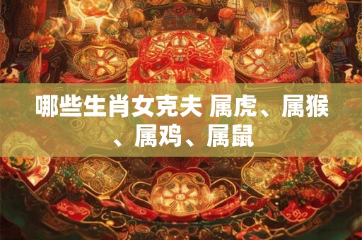 哪些生肖女克夫 属虎、属猴、属鸡、属鼠