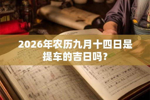 2026年农历九月十四日是提车的吉日吗? 2026年农历九月十四日是提车的吉日吗?