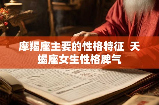 摩羯座主要的性格特征  天蝎座女生性格脾气