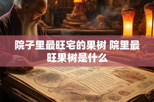 院子里最旺宅的果树 院里最旺果树是什么