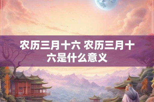 农历三月十六 农历三月十六是什么意义