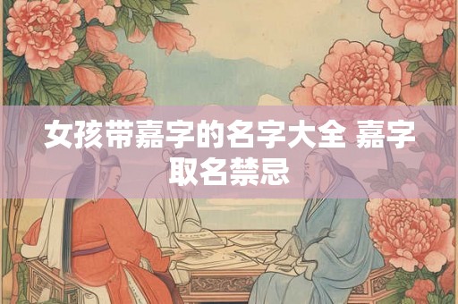 女孩带嘉字的名字大全 嘉字取名禁忌