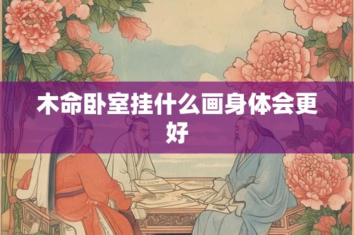 木命卧室挂什么画身体会更好