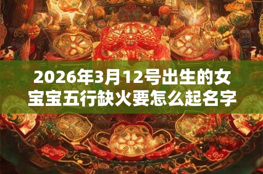 2026年3月12号出生的女宝宝五行缺火要怎么起名字