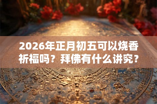 2026年正月初五可以烧香祈福吗？拜佛有什么讲究？