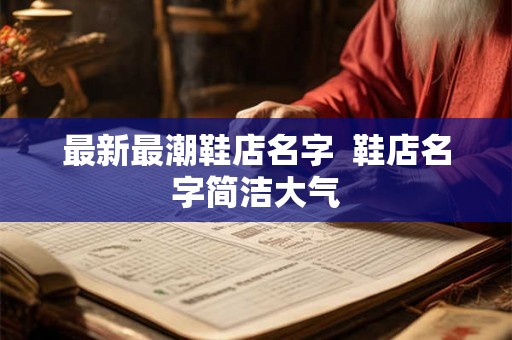 最新最潮鞋店名字  鞋店名字简洁大气