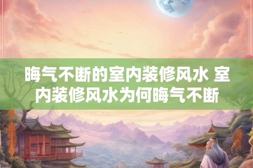 晦气不断的室内装修风水 室内装修风水为何晦气不断