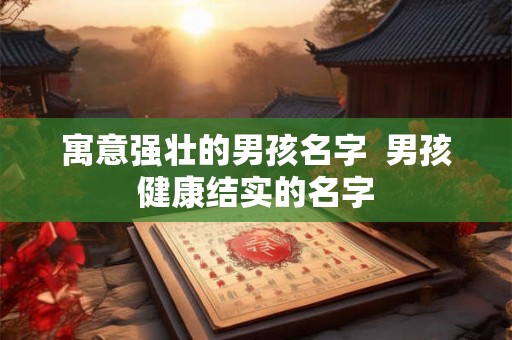 寓意强壮的男孩名字  男孩健康结实的名字