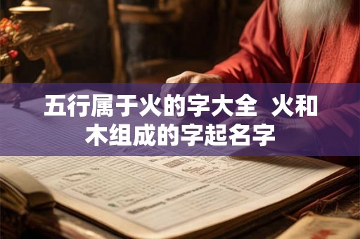 五行属于火的字大全 火和木组成的字起名字 五行属于火的字大全 火和木组成的字起名字