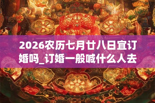 2026农历七月廿八日宜订婚吗_订婚一般喊什么人去