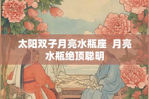 太阳双子月亮水瓶座  月亮水瓶绝顶聪明