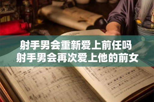 射手男会重新爱上前任吗 射手男会再次爱上他的前女友吗