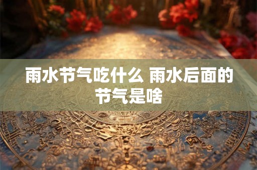 雨水节气吃什么 雨水后面的节气是啥