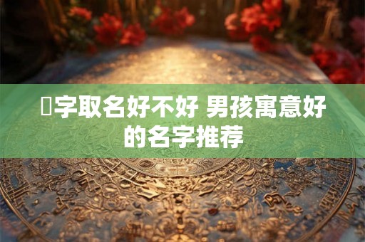 釨字取名好不好 男孩寓意好的名字推荐