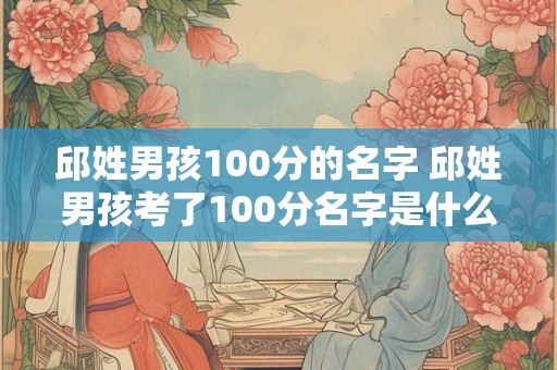 邱姓男孩100分的名字 邱姓男孩考了100分名字是什么 邱姓男孩100分的名字 邱姓男孩考了100分名字是什么