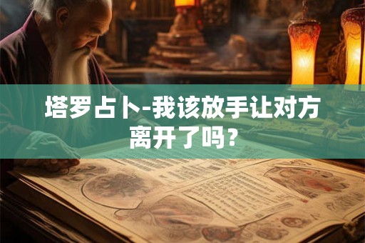 塔罗占卜-我该放手让对方离开了吗？