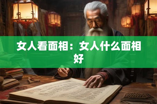 女人看面相:女人什么面相好 女人看面相:女人什么面相好