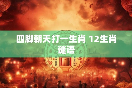 四脚朝天打一生肖 12生肖谜语 四脚朝天打一生肖 12生肖谜语