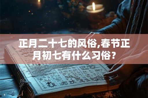 正月二十七的风俗,春节正月初七有什么习俗？