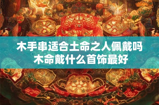 木手串适合土命之人佩戴吗 木命戴什么首饰最好