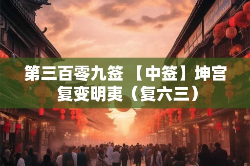 第三百零九签 【中签】坤宫 复变明夷（复六三）