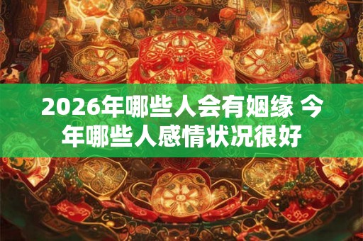 2026年哪些人会有姻缘 今年哪些人感情状况很好 2026年哪些人会有姻缘 今年哪些人感情状况很好