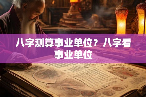 八字测算事业单位？八字看事业单位