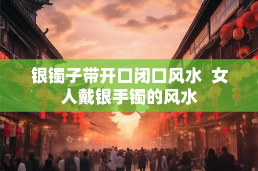 银镯子带开口闭口风水  女人戴银手镯的风水