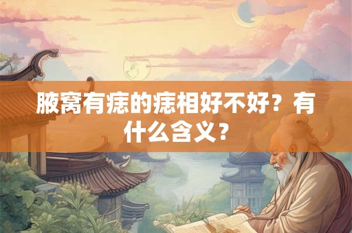 腋窝有痣的痣相好不好?有什么含义? 腋窝有痣的痣相好不好?有什么含义?