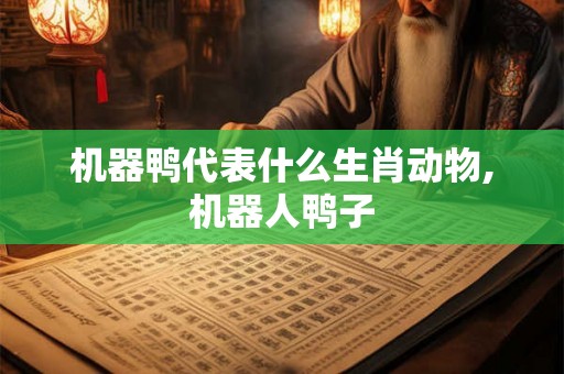 机器鸭代表什么生肖动物,机器人鸭子