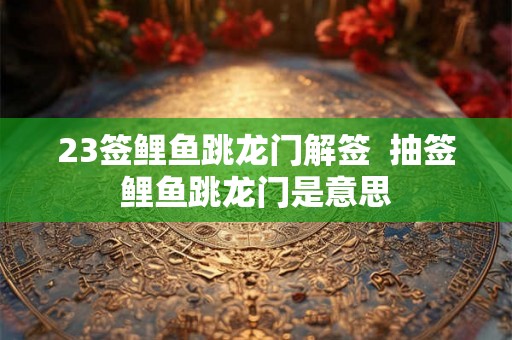 23签鲤鱼跳龙门解签  抽签鲤鱼跳龙门是意思