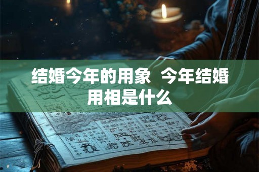 结婚今年的用象  今年结婚用相是什么