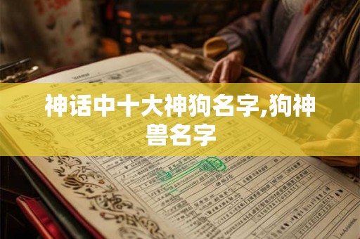 神话中十大神狗名字,狗神兽名字 神话中十大神狗名字,狗神兽名字